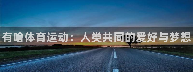 一竞技官方正版app代理：有啥体育运动：人类共同的爱