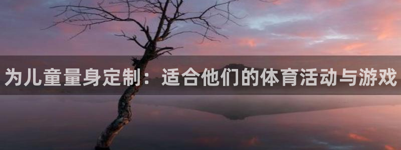 一竞技官方正版app集团：为儿童量身定制：适合他们的
