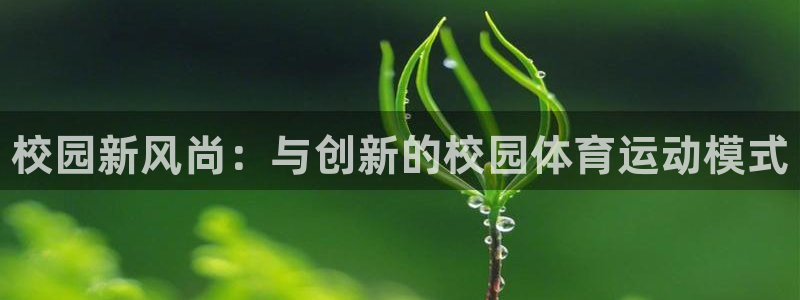 一竞技官网下载是干嘛的公司：校园新风尚：与创新的校园