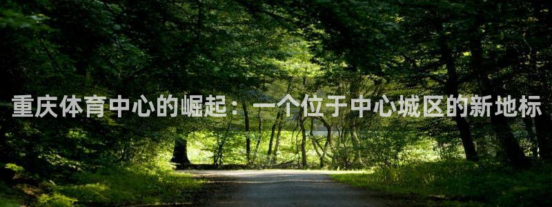 一竞技官网下载招商电话地址是多少：重庆体育中心的崛起：一个位