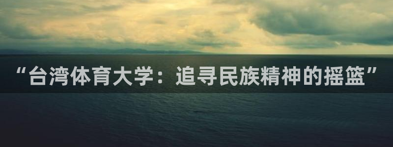 一竞技官网下载招商电话号码：“台湾体育大学：追寻民族精神的摇