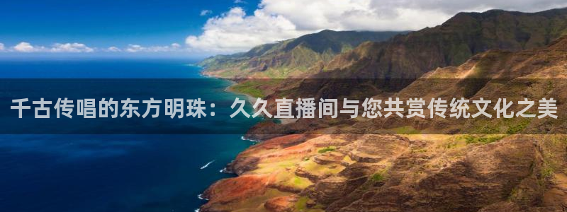 857直播体育间：千古传唱的东方明珠：久久直播间与您共赏传统文化之美