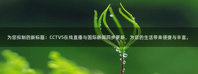 857直播nba：为您拟制的新标题：CCTV5在线直播与国际新闻同步更新，为您的生活带来便捷与丰富。